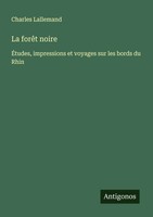 La ForêT Noire ÉTudes, Impressions Et Voyages Sur Les Bords Du Rhin Lallemand
