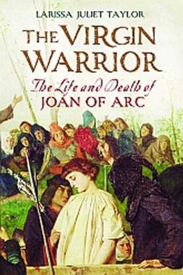 The Virgin Warrior : The Life and Death of Joan of Arc Larissa Ju