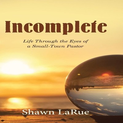 Incomplete Life Through the Eyes of a Small-Town Pastor Shawn LaR