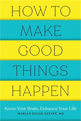 How to Make Good Things Happen: Know Your Brain, Enhance Your Life (Paperback or