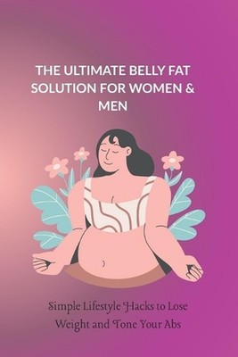 The Ultimate Belly Fat Solution for Women & Men: Simple Lifestyle Hacks to Lose 