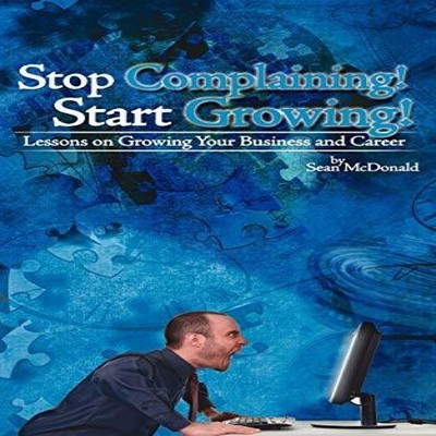 Stop Complaining! Start Growing! Lessons on Growing Your Business