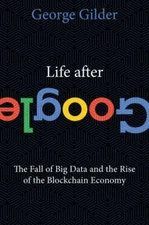 Life after Google : The Fall of Big Data and the Rise of the Blockchain Economy 