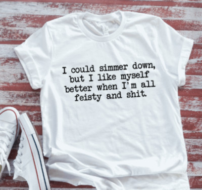 I Could Simmer Down, But I Like Myself When I'm All Feisty, White T-shirt