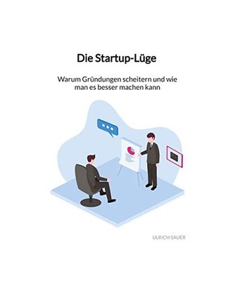 Die Startup-Lüge - Warum Gründungen scheitern und wie man es besser machen kan
