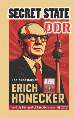 Secret State DDR: The inside story of Erich Honecker and his Betrayel of East Ge