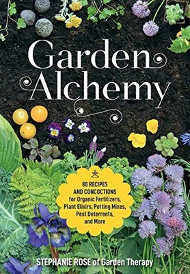 Garden Alchemy: 80 Recipes and Concoctions for Organic Fertilizers, Plant Elixir