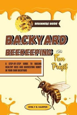 Beginners Guide To Backyard Beekeeping For Fun And Profit: A Step-By-Step Guide