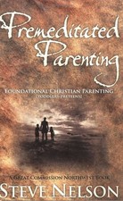 PREMEDITATED PARENTING - FOUNDATIONAL CHRISTIAN PARENTING By Steven L. Nelson