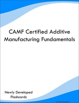 CAMF Certified Additive Manufacturing Fundamentals Study Guide Prep Flashcards