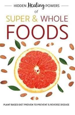 Hidden Healing Powers Of Super & Whole Foods: plant based diet proven to prevent