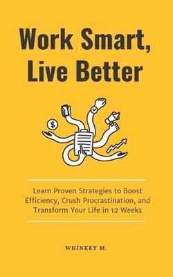 Work Smart, Live Better: Learn Proven Strategies to Boost Efficiency, Crush Proc
