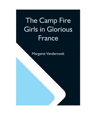 The Camp Fire Girls In Glorious France, Margaret Vandercook