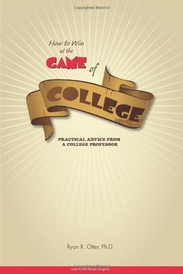 HOW TO WIN AT THE GAME OF COLLEGE: PRACTICAL ADVICE FROM A By Ryan R Otter *NEW*