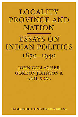 Locality, Province and Nation Essays on Indian Politics 1870 to 1940 Gallagher