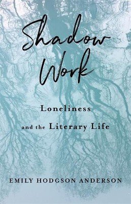 Shadow Work: Loneliness and the Literary Life by Emily Hodgson Anderson