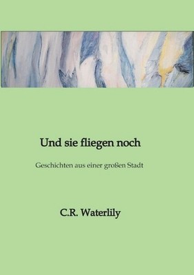 Und sie fliegen noch: Geschichten aus einer grossen Stadt by C.R. Waterlily (Ger