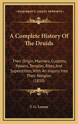 A Complete History Of The Druids: Their Origin, Manners, Customs, Powers, Te...