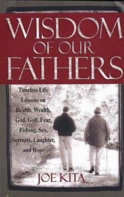 Wisdom of Our Fathers: Inspiring Life Lessons from Men Who Have Had Time to Lear