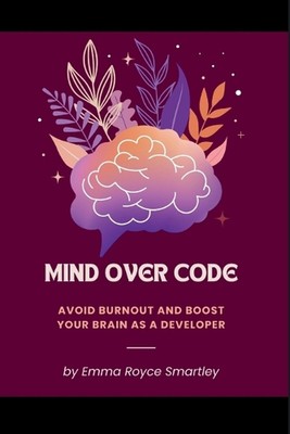 Mind Over Code: Avoid Burnout and Boost Your Brain as a Developer by Emma Royce 