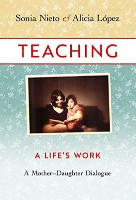 TEACHING, A LIFE'S WORK: A MOTHERDAUGHTER DIALOGUE By Sonia Nieto & Alicia Lopez