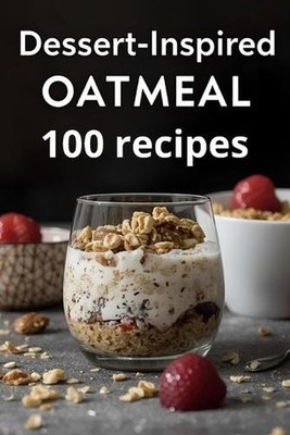 Dessert-Inspired Oatmeal: 100 Healthy Dessert-Style Oat Recipes with Chocolate, 