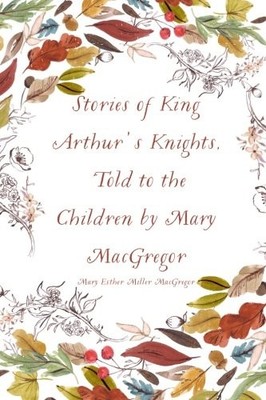 STORIES OF KING ARTHUR'S KNIGHTS, TOLD TO THE CHILDREN BY By Mary Esther Miller