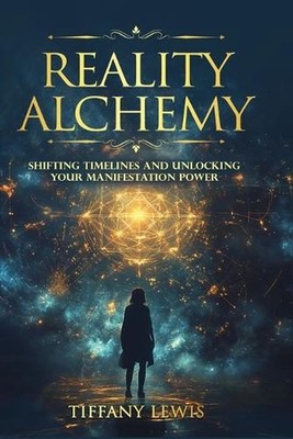Reality Alchemy: Shifting Timelines and Unlocking Your Manifestation Power by Ti