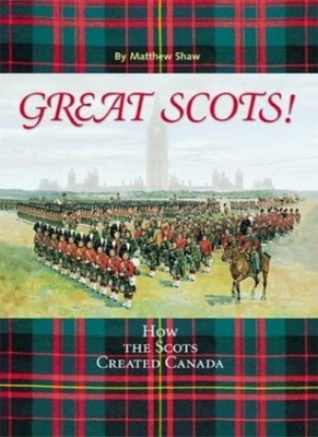 Great Scots! How the Scots Created Canada by Matthew Shaw by Mat