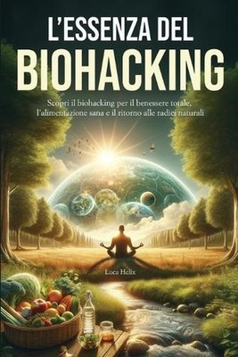 L'Essenza del Biohacking: Salute, Alimentazione e Natura: Scopri il Biohacking p