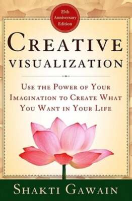 Creative Visualization: Use the Power of Your Imagination to Create What You