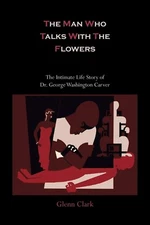 The Man Who Talks with the Flowers the Intimate Life Story of Dr. George Washin
