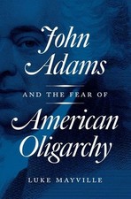 JOHN ADAMS AND THE FEAR OF AMERICAN OLIGARCHY By Luke Mayville - Hardcover *NEW*