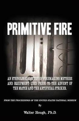 Primitive Fire: An ethnological study of firemaking methods and equipment used p