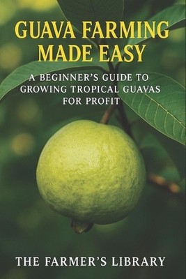 Guava Farming Made Easy: A Beginner's Guide to Growing Tropical Guavas for Profi