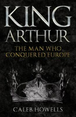 King Arthur : The Man Who Conquered Europe, Paperback by Howells, Caleb, Like...