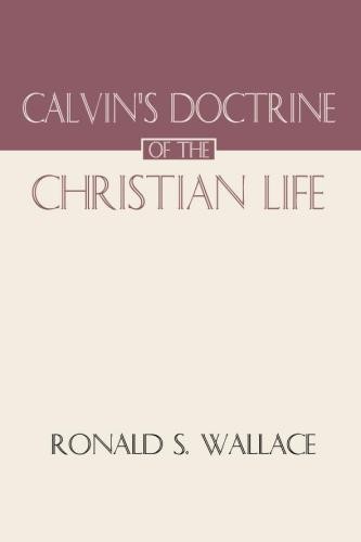 Calvin's Doctrine of The Christian Life - Wallace, Ronald