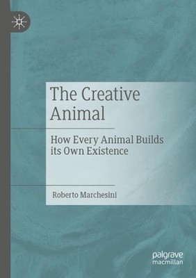 The Creative Animal: How Every Animal Builds its Own Existence by Roberto Marche