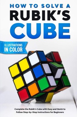 How To Solve A Rubik's Cube: Complete the Rubik s Cube with Easy and Quick...