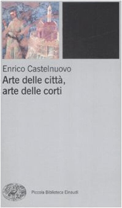 Arte delle città, arte delle corti tra XII e XIV seolo - Enrico Castelnuovo-2009