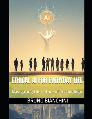 Ethical AI for Everyday Life: Navigating the Future of Technology by Bruno Bianc