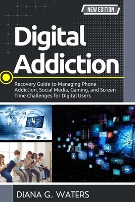 Digital Addiction: Recovery Guide to Managing Phone Addiction, Social Media, Gam