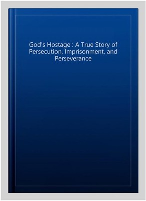 God's Hostage : A True Story of Persecution, Imprisonment, and Perseverance, ...