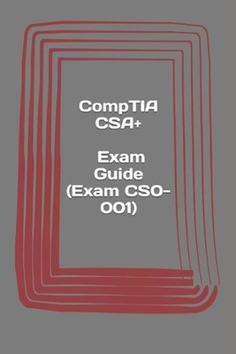CompTIA CSA+. Exam Guide (Exam CS0-001): Cybersecurity Analyst Certification by 
