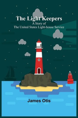 The Light Keepers A Story of the United States Light-house Service James Otis