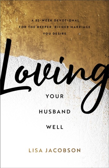 Loving Your Husband Well – A 52–Week Devotional for the Deeper, Richer Marriage