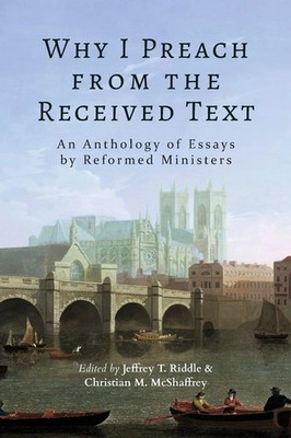 Why I Preach from the Received Text An Anthology of Essays by Reformed Ministers