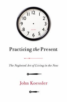 Practicing the Present : The Neglected Art of Living in the Now P