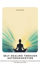Self-Healing Through Autosuggestion: Discover the Transformative Power of Autosu