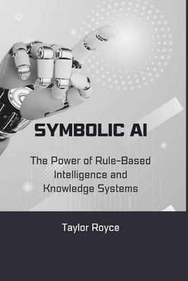 Symbolic AI: The Power of Rule-Based Intelligence and Knowledge Systems by Taylo